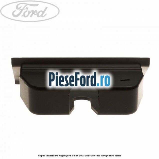 Capac incuietoare hayon Ford S-Max 2007-2014 2.0 TDCi 130 cp Capac incuietoare hayon Ford S-Max 2007-2014 2.0 TDCi 130 cp AZWA diesel