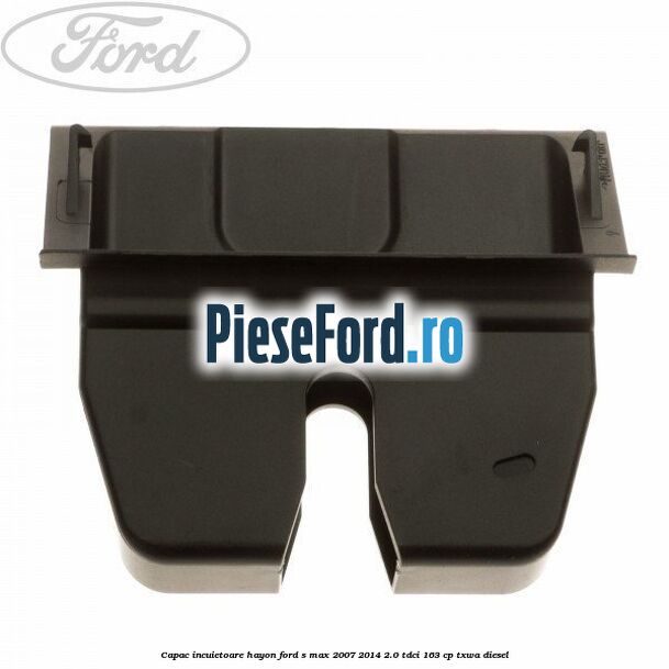 Capac incuietoare hayon Ford S-Max 2007-2014 2.0 TDCi 163 cp TXWA diesel