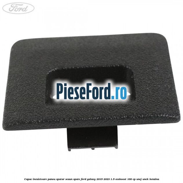 Capac incuietoare panou spatar scaun spate Ford Galaxy 2015-2023 1.5 EcoBoost 160 cp UNCJ, UNCK benzina