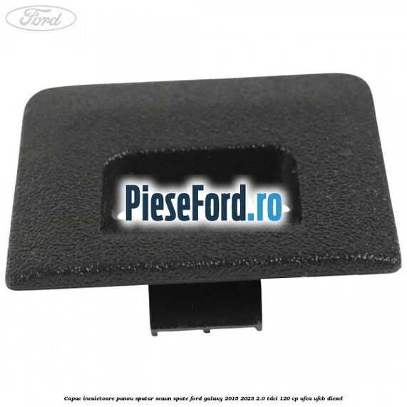 Capac incuietoare panou spatar scaun spate Ford Galaxy 2015-2023 2.0 TDCi 120 cp Capac incuietoare panou spatar scaun spate Ford Galaxy 2015-2023 2.0 TDCi 120 cp UFCA, UFCB diesel