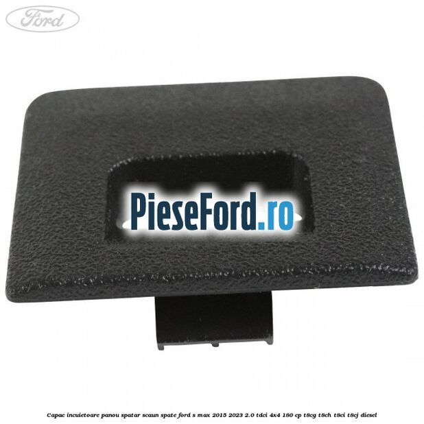 Capac incuietoare panou spatar scaun spate Ford S-Max 2015-2023 2.0 TDCi 4x4 180 cp Capac incuietoare panou spatar scaun spate Ford S-Max 2015-2023 2.0 TDCi 4x4 180 cp T8CG, T8CH, T8CI, T8CJ diesel