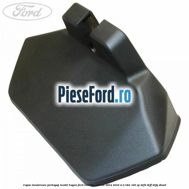 Capac incuietoare porbagaj model hayon Ford Tourneo Custom 2014-2018 2.2 TDCi 100 cp DRF4, DRFF, DRFG diesel