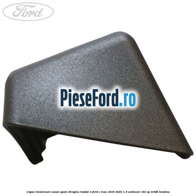 Capac incuietoare scaun spate dreapta randul 2 Ford C-Max 2016-2020 1.5 EcoBoost 182 cp Capac incuietoare scaun spate dreapta randul 2 Ford C-Max 2016-2020 1.5 EcoBoost 182 cp M9DB benzina