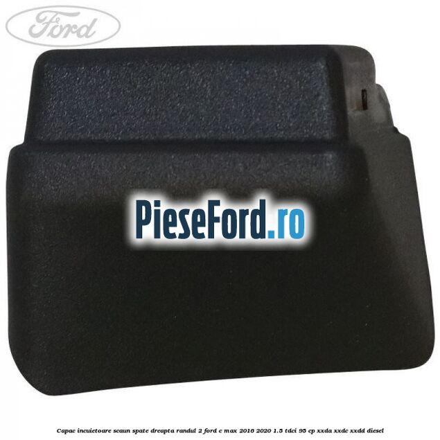 Capac incuietoare scaun spate dreapta randul 2 Ford C-Max 2016-2020 1.5 TDCi 95 cp XXDA, XXDC, XXDD diesel