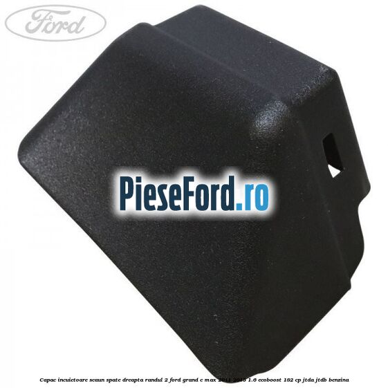 Capac incuietoare scaun spate dreapta randul 2 Ford Grand C-Max 2011-2015 1.6 EcoBoost 182 cp Capac incuietoare scaun spate dreapta randul 2 Ford Grand C-Max 2011-2015 1.6 EcoBoost 182 cp JTDA, JTDB benzina