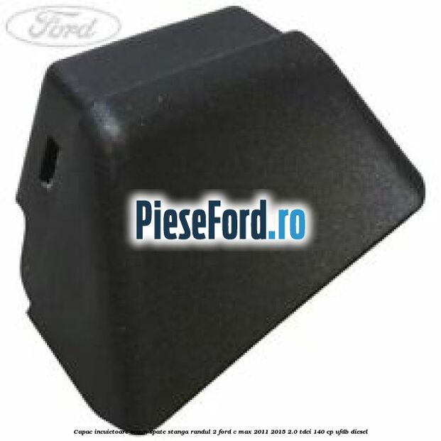 Capac incuietoare scaun spate stanga randul 2 Ford C-Max 2011-2015 2.0 TDCi 140 cp UFDB diesel