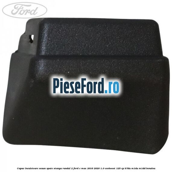 Capac incuietoare scaun spate stanga randul 2 Ford C-Max 2016-2020 1.0 EcoBoost 125 cp B7DA, M1DA, M1DD benzina