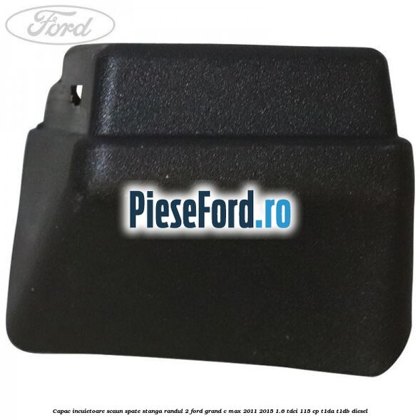 Capac incuietoare scaun spate stanga randul 2 Ford Grand C-Max 2011-2015 1.6 TDCi 115 cp T1DA, T1DB diesel