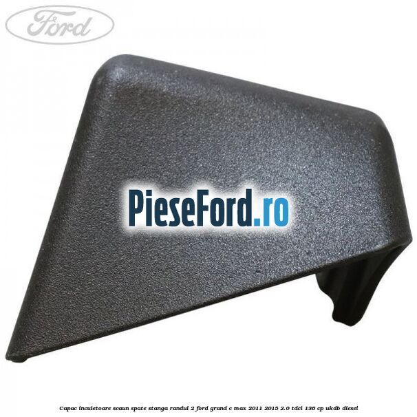 Capac incuietoare scaun spate stanga randul 2 Ford Grand C-Max 2011-2015 2.0 TDCi 136 cp UKDB diesel