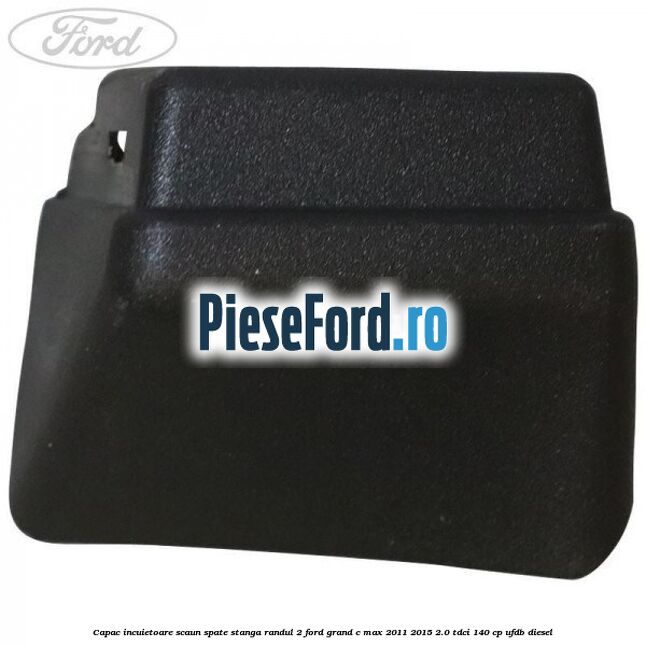 Capac incuietoare scaun spate stanga randul 2 Ford Grand C-Max 2011-2015 2.0 TDCi 140 cp UFDB diesel