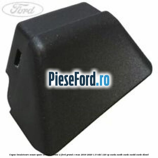 Capac incuietoare scaun spate stanga randul 2 Ford Grand C-Max 2016-2020 1.5 TDCi 120 cp XWDA, XWDB, XWDC, XWDD, XWDE diesel