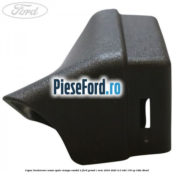 Capac incuietoare scaun spate stanga randul 2 Ford Grand C-Max 2016-2020 2.0 TDCi 170 cp T8DE diesel