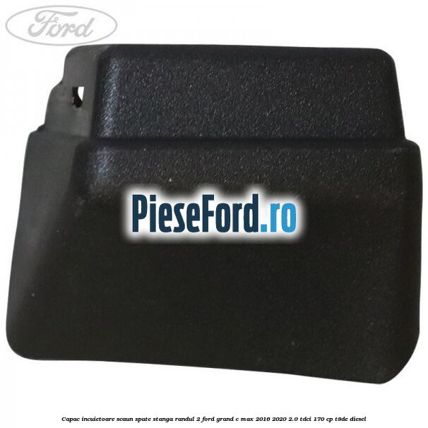 Capac incuietoare scaun spate stanga randul 2 Ford Grand C-Max 2016-2020 2.0 TDCi 170 cp T8DE diesel