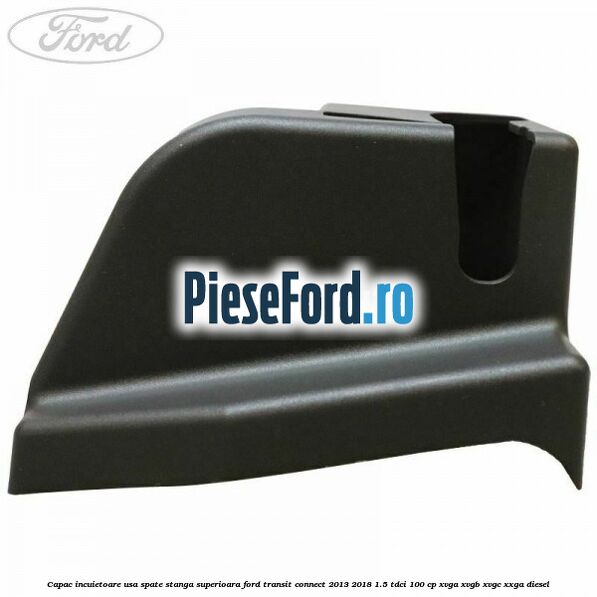 Capac incuietoare usa spate stanga superioara Ford Transit Connect 2013-2018 1.5 TDCi 100 cp XVGA, XVGB, XVGC, XXGA diesel