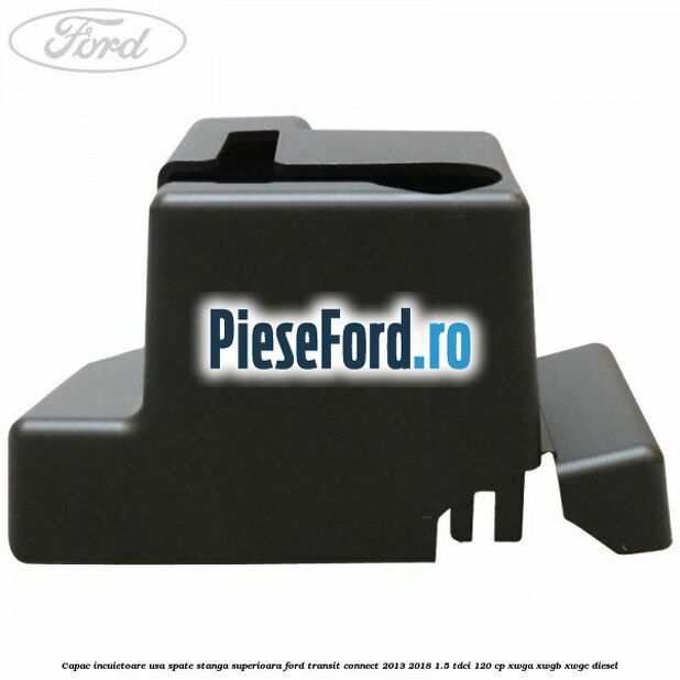 Capac incuietoare usa spate stanga superioara Ford Transit Connect 2013-2018 1.5 TDCi 120 cp XWGA, XWGB, XWGC diesel