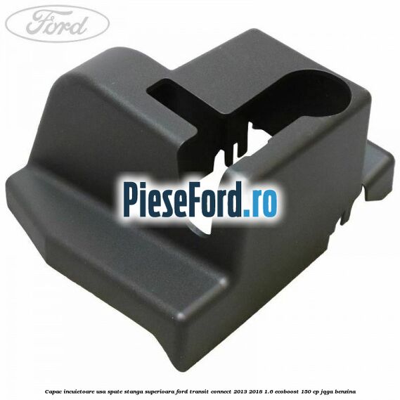 Capac incuietoare usa spate stanga superioara Ford Transit Connect 2013-2018 1.6 EcoBoost 150 cp JQGA benzina