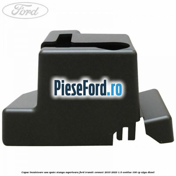 Capac incuietoare usa spate stanga superioara Ford Transit Connect 2019-2023 1.5 EcoBlue 100 cp Z2GA diesel