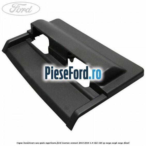 Capac incuietoare usa spate superioara Ford Tourneo Connect 2013-2018 1.5 TDCi 120 cp XWGA, XWGB, XWGC diesel