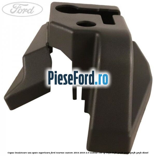 Capac incuietoare usa spate superioara Ford Tourneo Custom 2014-2018 2.0 EcoBlue 130 cp BKFA, BKFB, YMF6, YMFA, YMFB, YMFS diesel