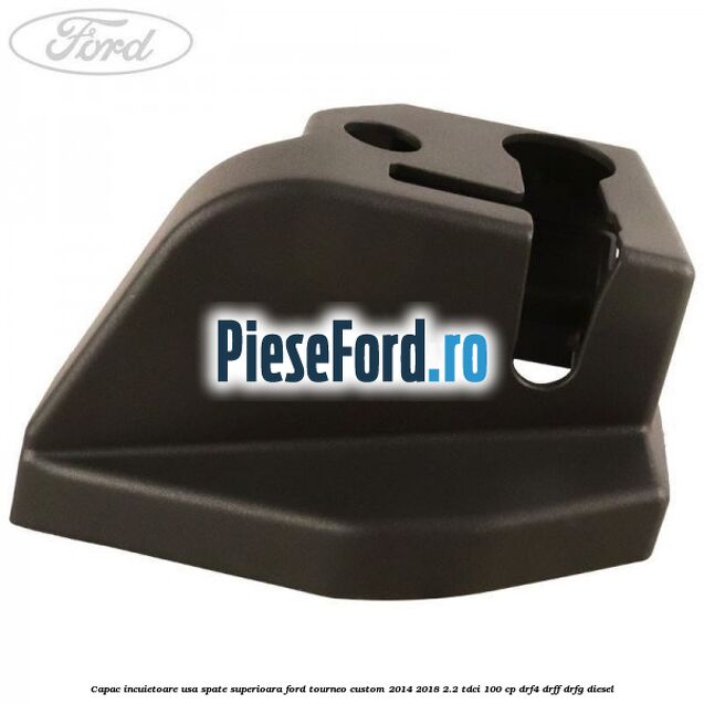Capac incuietoare usa spate superioara Ford Tourneo Custom 2014-2018 2.2 TDCi 100 cp DRF4, DRFF, DRFG diesel