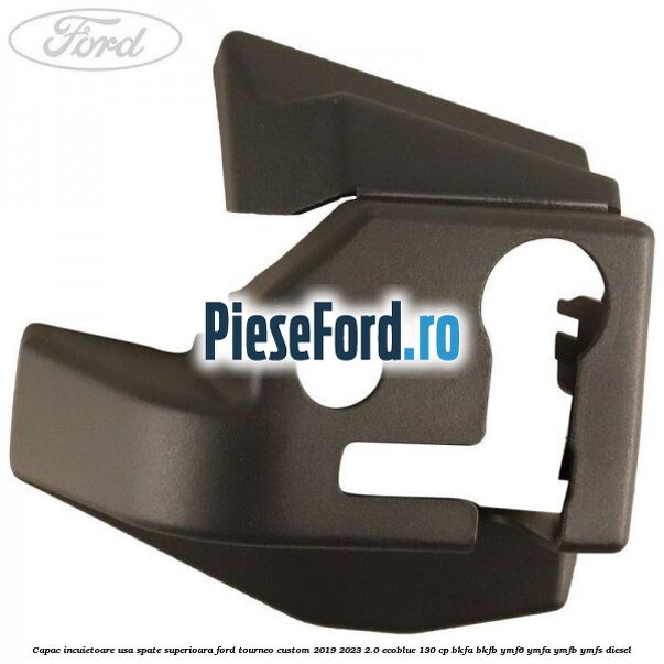 Capac incuietoare usa spate superioara Ford Tourneo Custom 2019-2023 2.0 EcoBlue 130 cp BKFA, BKFB, YMF6, YMFA, YMFB, YMFS diesel