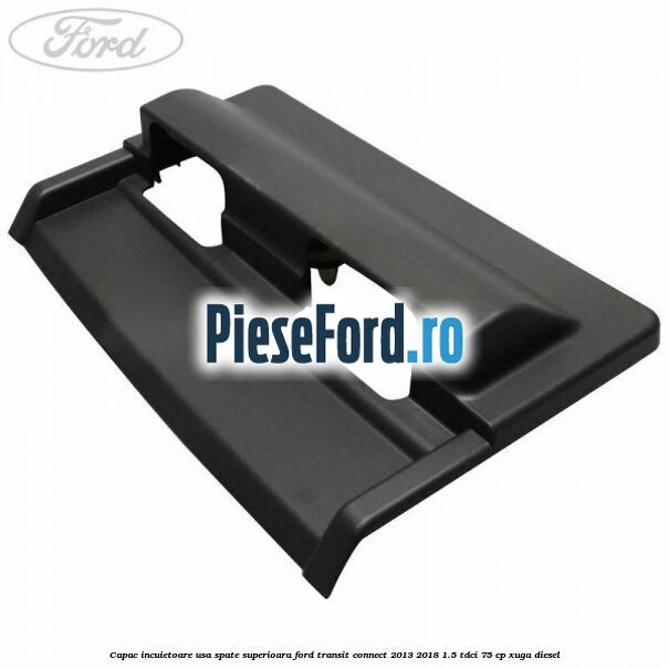 Capac incuietoare usa spate superioara Ford Transit Connect 2013-2018 1.5 TDCi 75 cp XUGA diesel