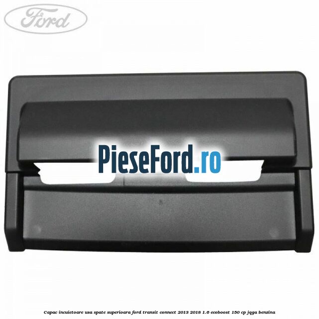 Capac incuietoare usa spate superioara Ford Transit Connect 2013-2018 1.6 EcoBoost 150 cp JQGA benzina