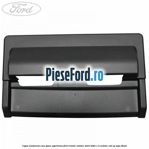 Capac incuietoare usa spate superioara Ford Transit Connect 2019-2023 1.5 EcoBlue 120 cp ZTGA diesel