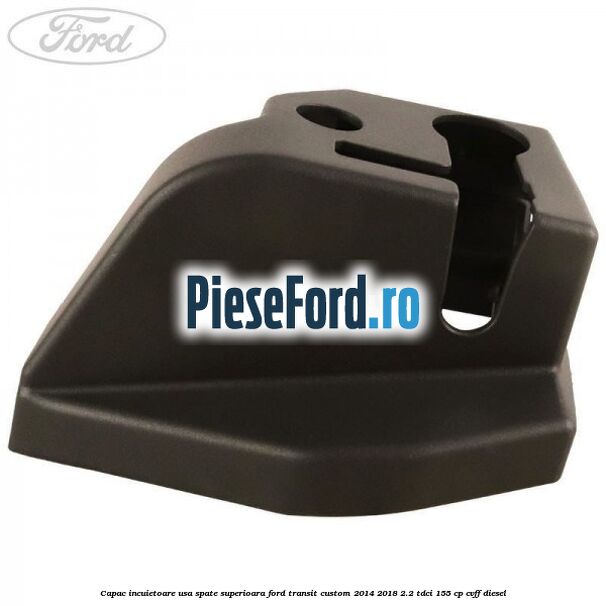 Capac incuietoare usa spate superioara Ford Transit Custom 2014-2018 2.2 TDCi 155 cp CVFF diesel