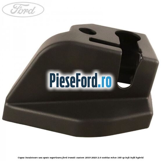 Capac incuietoare usa spate superioara Ford Transit Custom 2019-2023 2.0 EcoBlue mHEV 185 cp BCFC, BCFD Hybrid