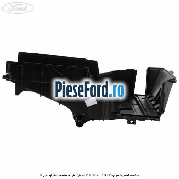 Capac inferior aeroterma Ford Focus 2011-2014 1.6 Ti 125 cp Capac inferior aeroterma Ford Focus 2011-2014 1.6 Ti 125 cp PNDA, PNDD benzina