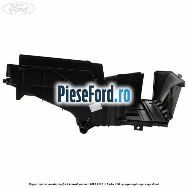 Capac inferior aeroterma Ford Transit Connect 2013-2018 1.5 TDCi 100 cp Capac inferior aeroterma Ford Transit Connect 2013-2018 1.5 TDCi 100 cp XVGA, XVGB, XVGC, XXGA diesel
