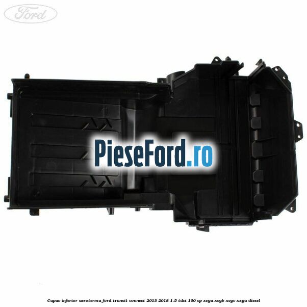 Capac inferior aeroterma Ford Transit Connect 2013-2018 1.5 TDCi 100 cp Capac inferior aeroterma Ford Transit Connect 2013-2018 1.5 TDCi 100 cp XVGA, XVGB, XVGC, XXGA diesel