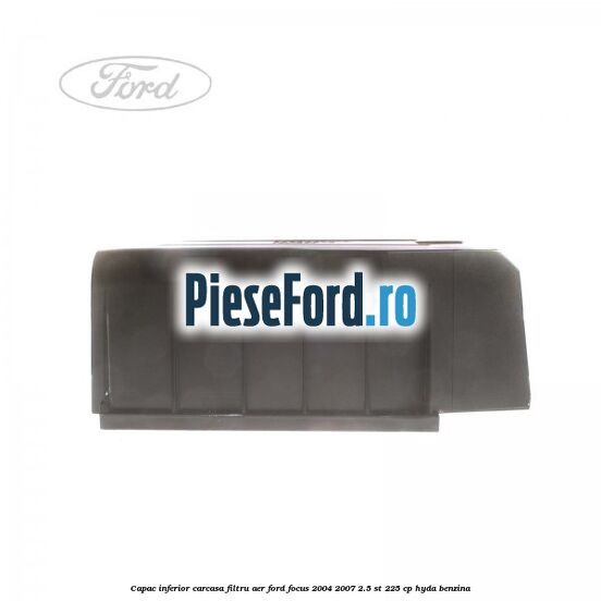 Capac inferior carcasa filtru aer Ford Focus 2004-2007 2.5 ST 225 cp Capac inferior carcasa filtru aer Ford Focus 2004-2007 2.5 ST 225 cp HYDA benzina