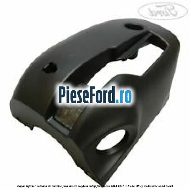 Capac inferior coloana de directie fara sistem Keyless Entry Ford Focus 2014-2018 1.5 TDCi 95 cp XXDA, XXDC, XXDD diesel