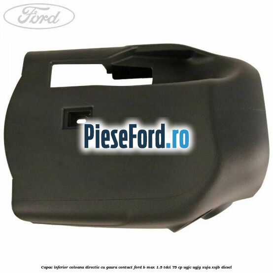 Capac inferior coloana directie cu gaura contact Ford B-Max 1.5 TDCi 75 cp Capac inferior coloana directie cu gaura contact Ford B-Max 1.5 TDCi 75 cp UGJC, UGJG, XUJA, XUJB diesel