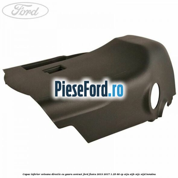 Capac inferior coloana directie cu gaura contact Ford Fiesta 2013-2017 1.25 60 cp STJA, STJB, STJC, STJD benzina