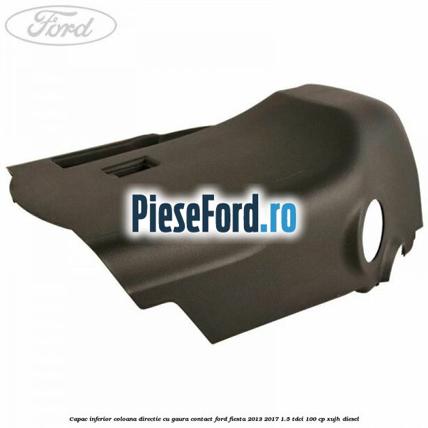 Capac inferior coloana directie cu gaura contact Ford Fiesta 2013-2017 1.5 TDCi 100 cp XUJH diesel