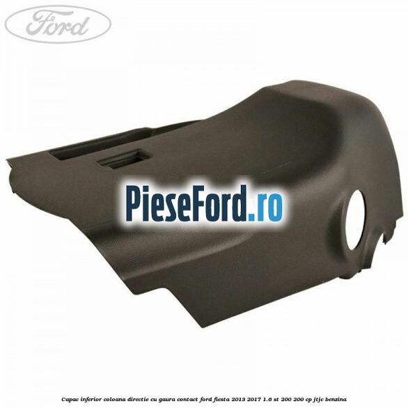 Capac inferior coloana directie cu gaura contact Ford Fiesta 2013-2017 1.6 ST 200 200 cp JTJC benzina