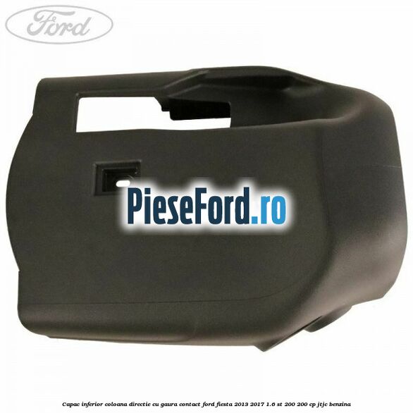 Capac inferior coloana directie cu gaura contact Ford Fiesta 2013-2017 1.6 ST 200 200 cp JTJC benzina