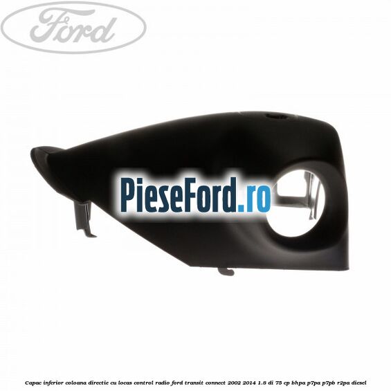 Capac inferior coloana directie cu locas control radio Ford Transit Connect 2002-2014 1.8 Di 75 cp BHPA, P7PA, P7PB, R2PA diesel