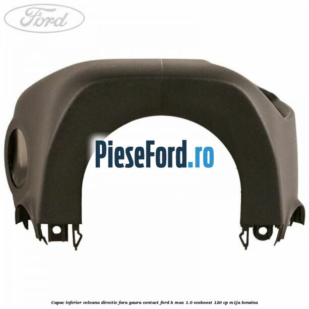 Capac inferior coloana directie fara gaura contact Ford B-Max 1.0 EcoBoost 120 cp M1JA benzina