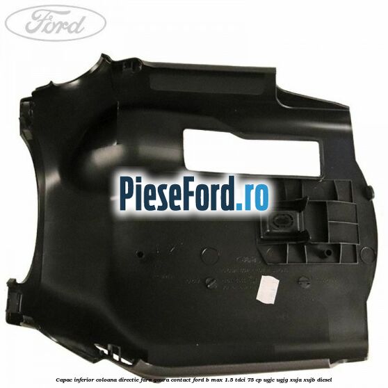 Capac inferior coloana directie fara gaura contact Ford B-Max 1.5 TDCi 75 cp UGJC, UGJG, XUJA, XUJB diesel