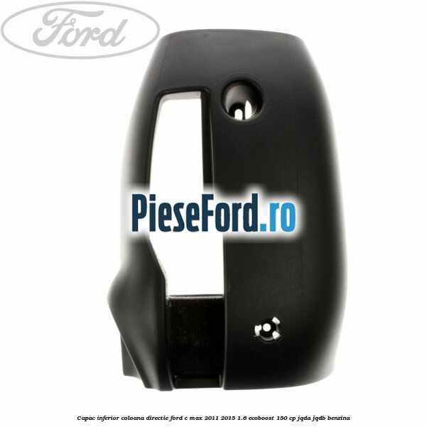Capac inferior coloana directie Ford C-Max 2011-2015 1.6 EcoBoost 150 cp Capac inferior coloana directie Ford C-Max 2011-2015 1.6 EcoBoost 150 cp JQDA, JQDB benzina