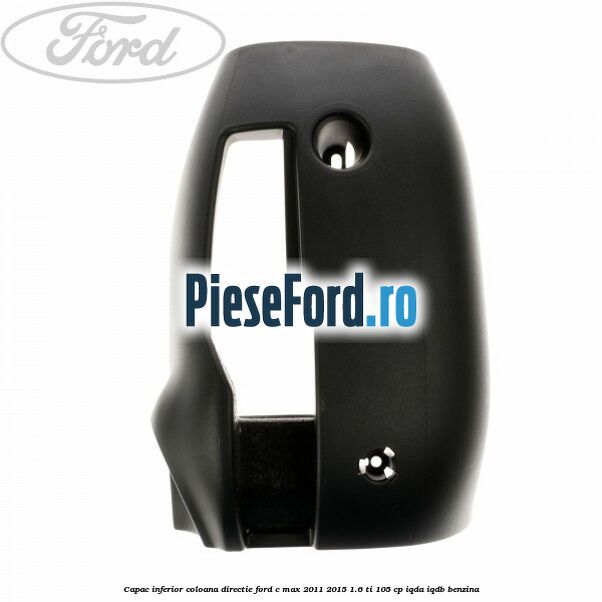 Capac inferior coloana directie Ford C-Max 2011-2015 1.6 Ti 105 cp Capac inferior coloana directie Ford C-Max 2011-2015 1.6 Ti 105 cp IQDA, IQDB benzina