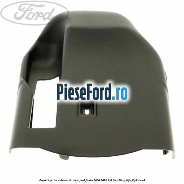 Capac inferior coloana directie Ford Fiesta 2008-2012 1.4 TDCi 68 cp Capac inferior coloana directie Ford Fiesta 2008-2012 1.4 TDCi 68 cp F6JB, F6JD diesel