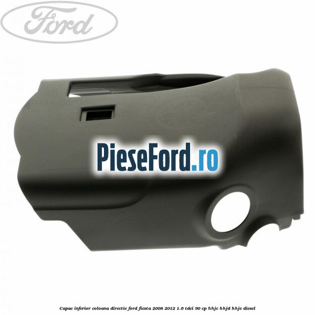 Capac inferior coloana directie Ford Fiesta 2008-2012 1.6 TDCi 90 cp Capac inferior coloana directie Ford Fiesta 2008-2012 1.6 TDCi 90 cp HHJC, HHJD, HHJE diesel