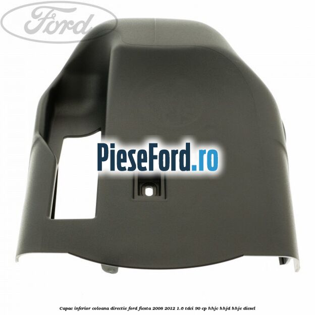 Capac inferior coloana directie Ford Fiesta 2008-2012 1.6 TDCi 90 cp Capac inferior coloana directie Ford Fiesta 2008-2012 1.6 TDCi 90 cp HHJC, HHJD, HHJE diesel
