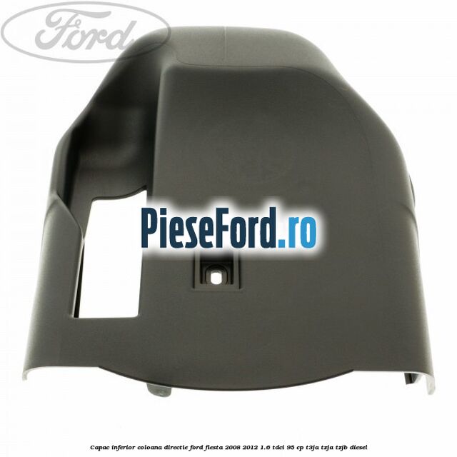 Capac inferior coloana directie Ford Fiesta 2008-2012 1.6 TDCi 95 cp Capac inferior coloana directie Ford Fiesta 2008-2012 1.6 TDCi 95 cp T3JA, TZJA, TZJB diesel