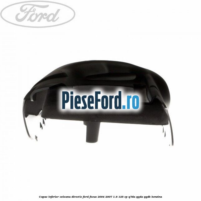 Capac inferior coloana directie Ford Focus 2004-2007 1.8 125 cp Q7DA, QQDA, QQDB benzina